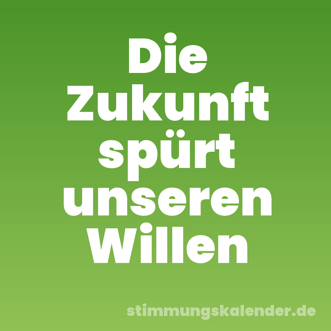 Die Zukunft spürt unseren Willen