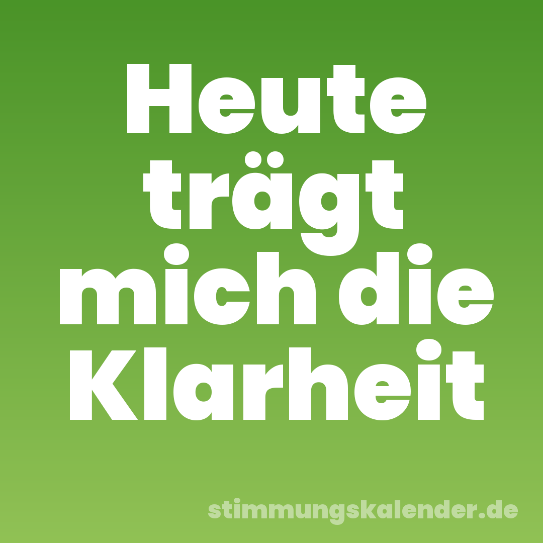 Heute trägt mich die Klarheit