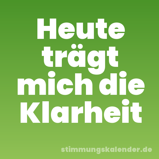 Heute trägt mich die Klarheit