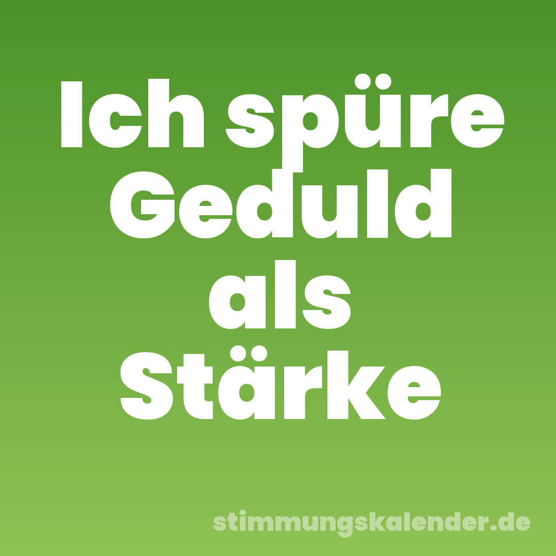 Ich spüre Geduld als Stärke