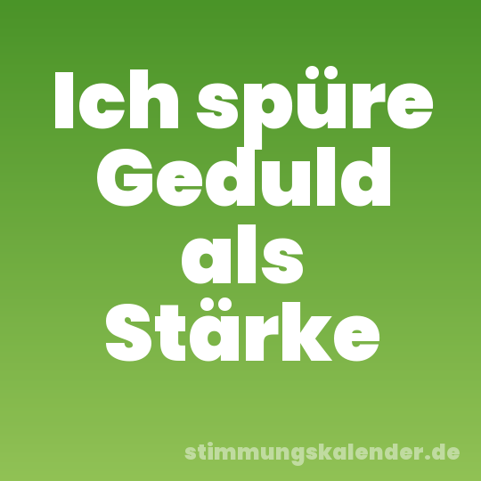 Ich spüre Geduld als Stärke