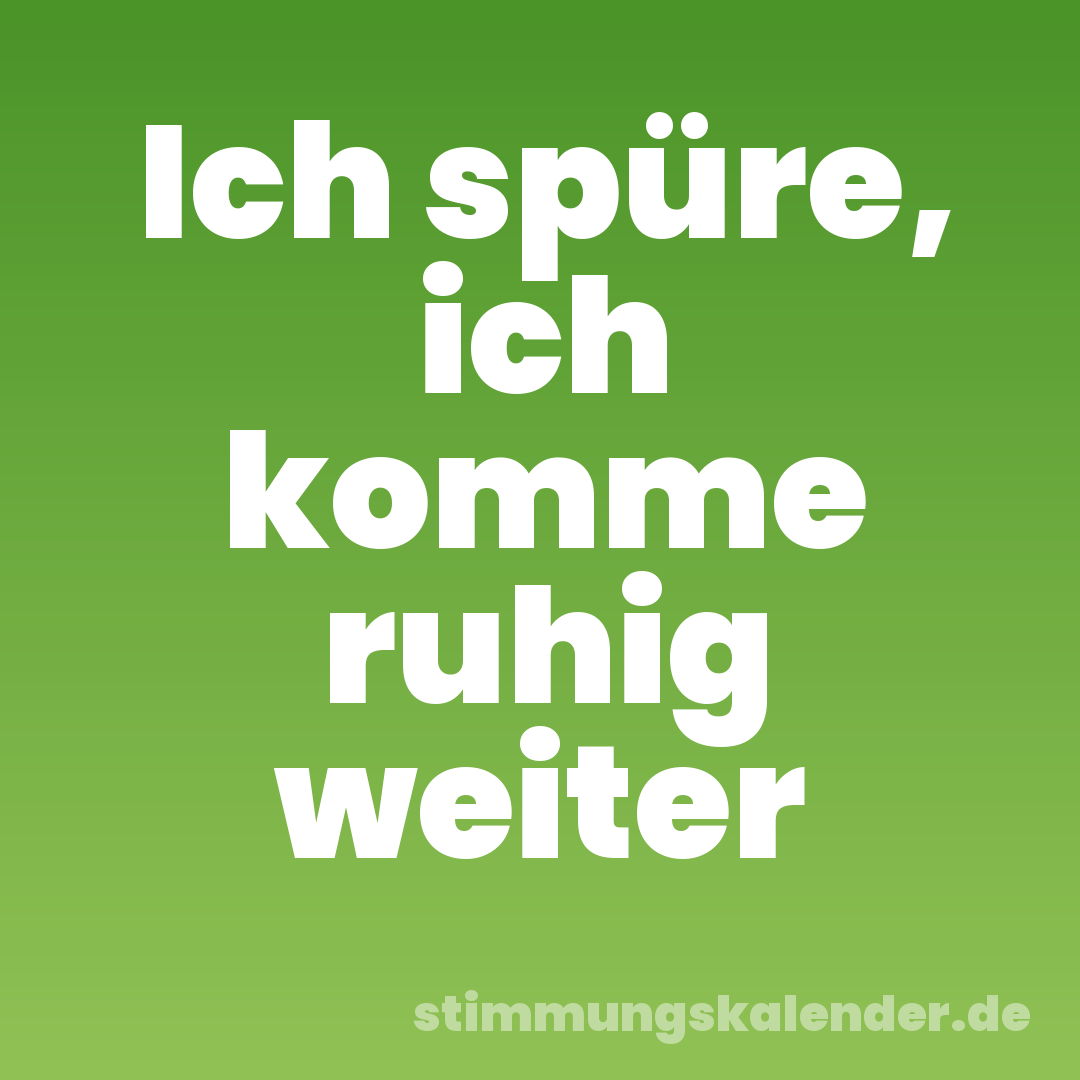 Ich spüre, ich komme ruhig weiter