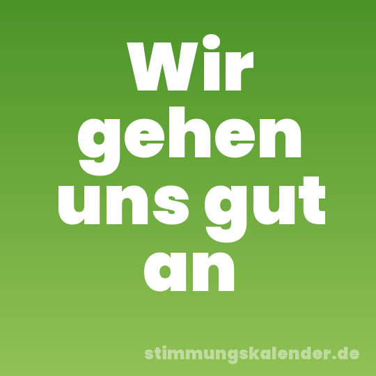 Wir gehen uns gut an