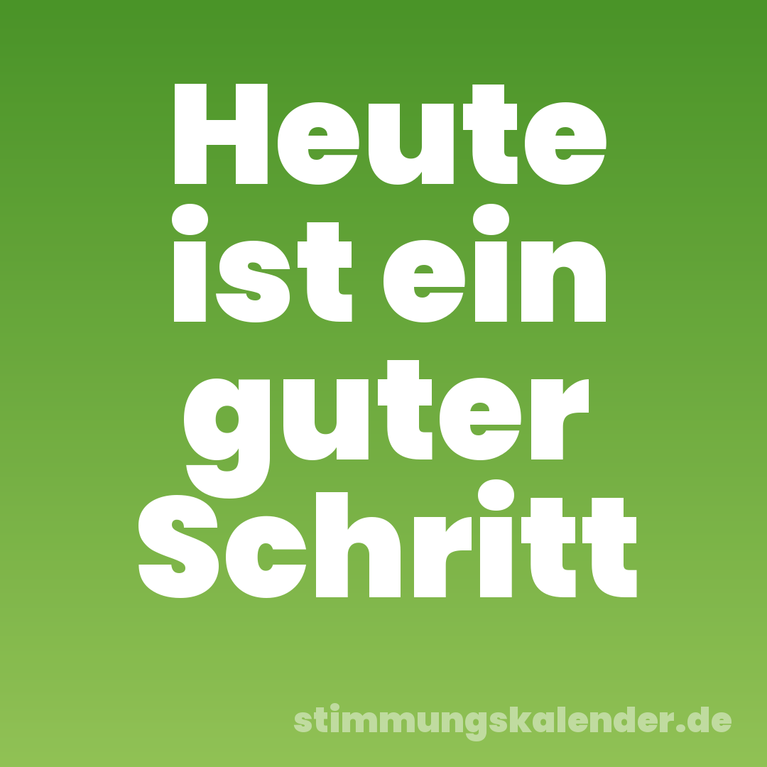 Heute ist ein guter Schritt