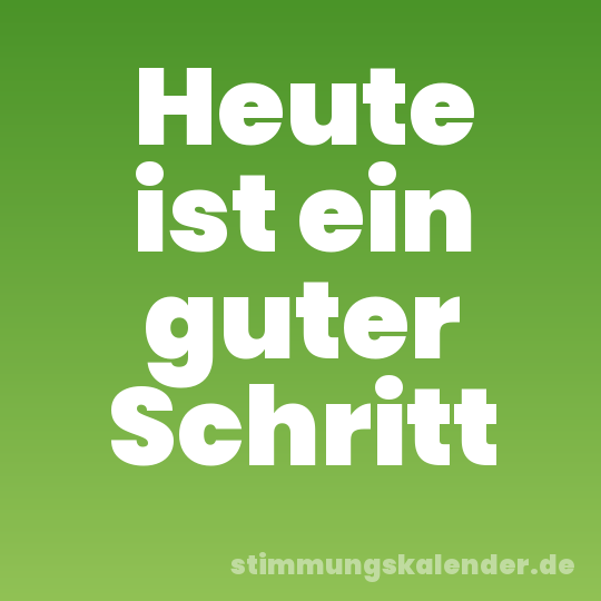 Heute ist ein guter Schritt