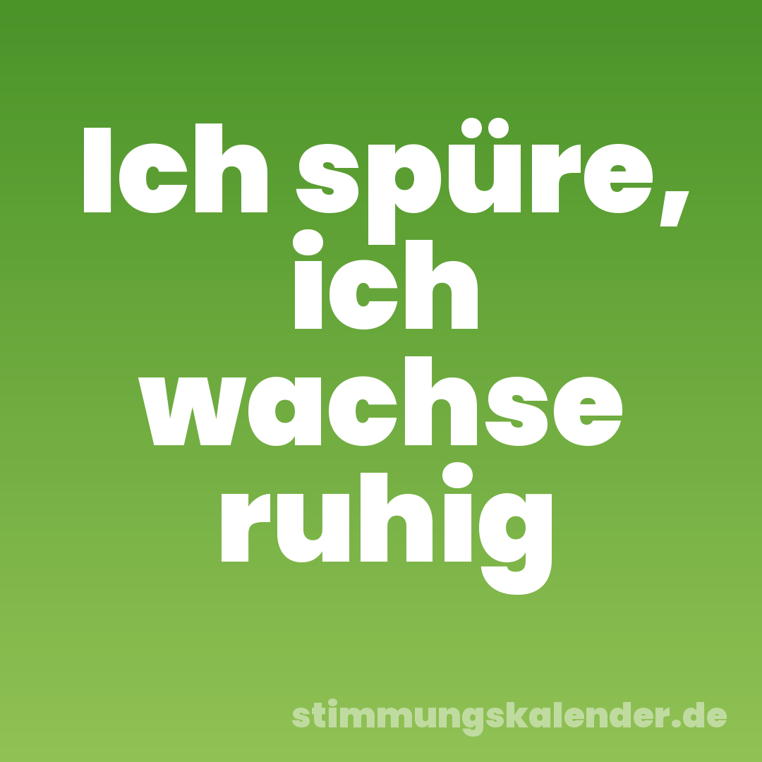 Ich spüre, ich wachse ruhig