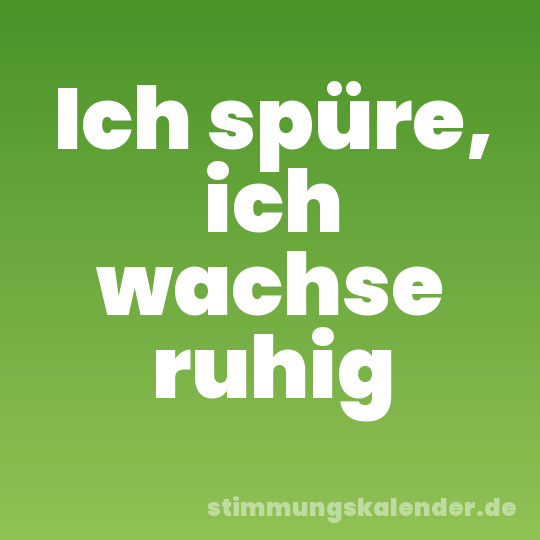Ich spüre, ich wachse ruhig