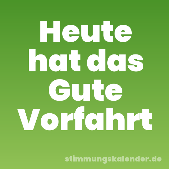 Heute hat das Gute Vorfahrt