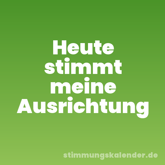 Heute stimmt meine Ausrichtung