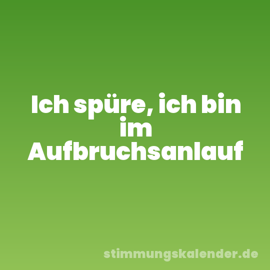Ich spüre, ich bin im Aufbruchsanlauf