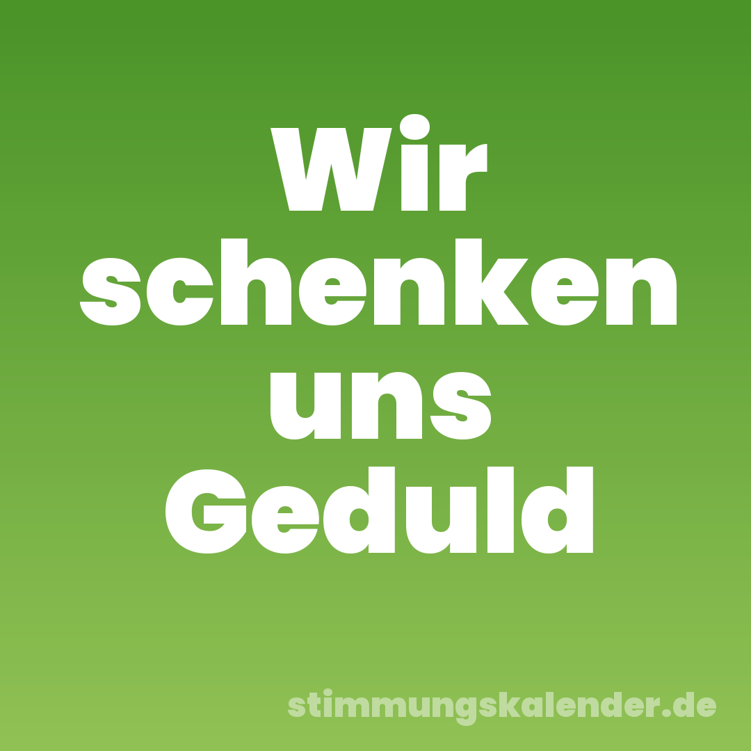 Wir schenken uns Geduld