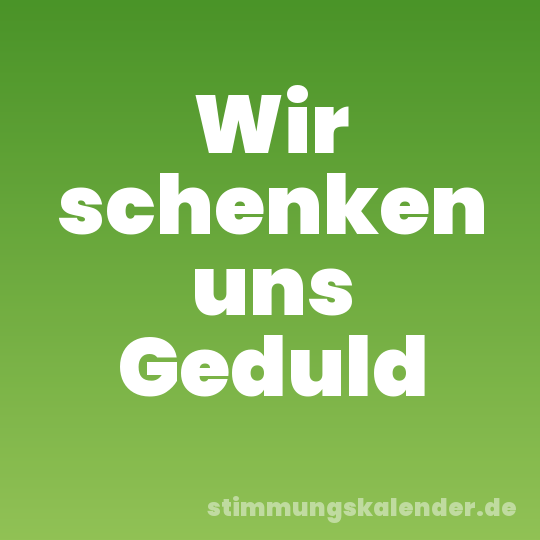 Wir schenken uns Geduld