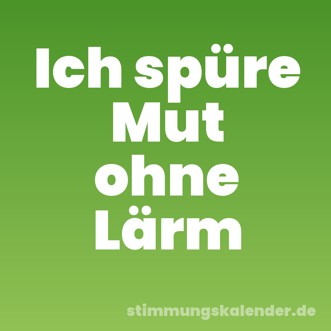 Ich spüre Mut ohne Lärm