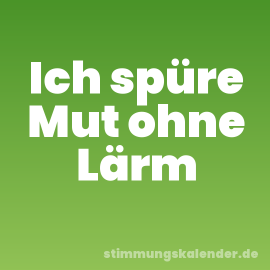 Ich spüre Mut ohne Lärm