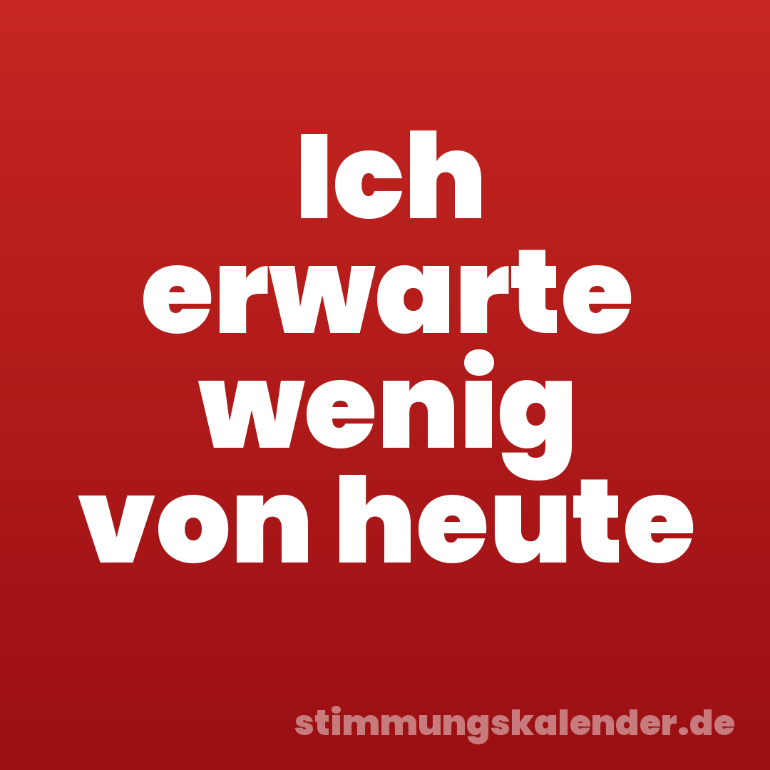 Ich erwarte wenig von heute