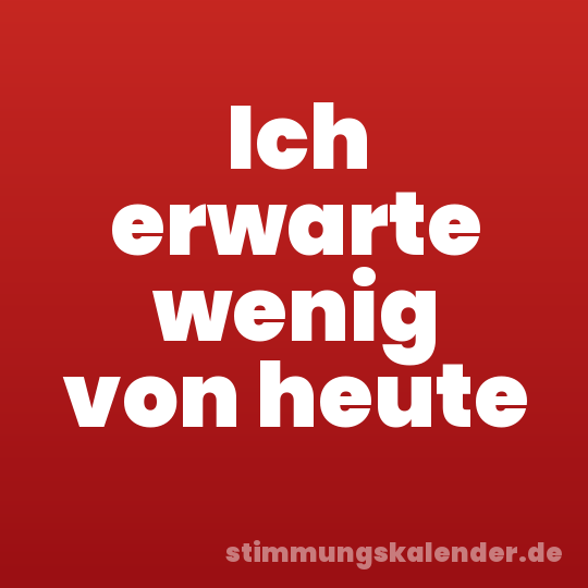 Ich erwarte wenig von heute