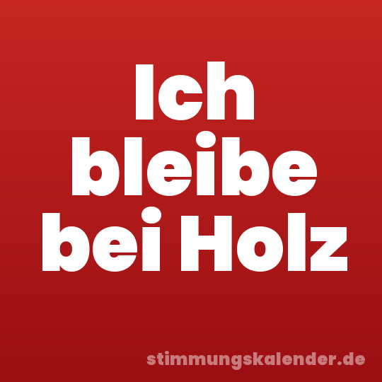 Ich bleibe bei Holz