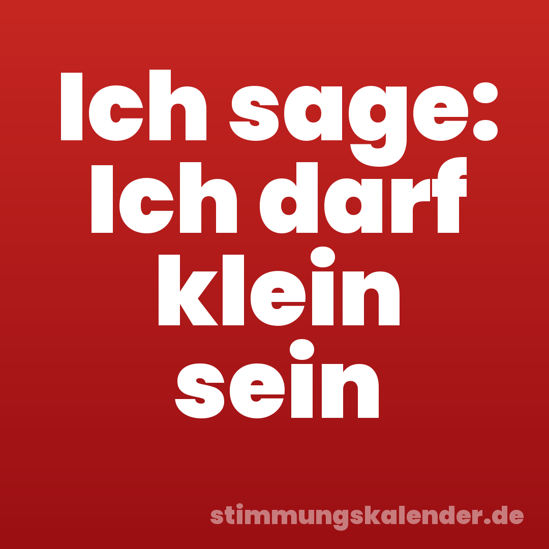Ich sage: Ich darf klein sein