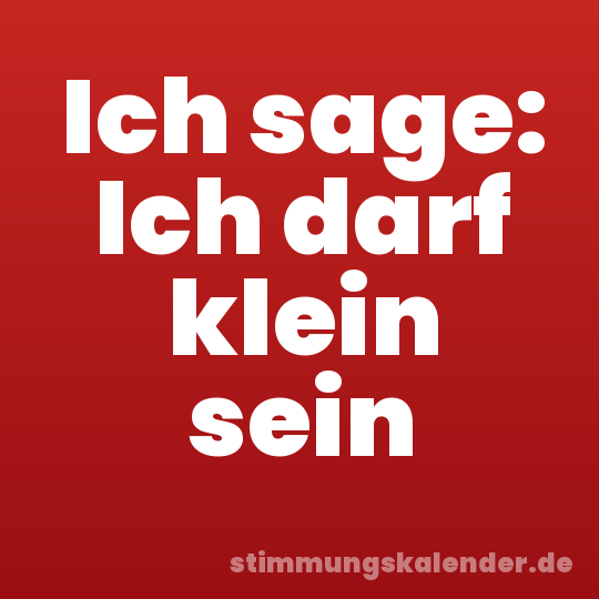 Ich sage: Ich darf klein sein