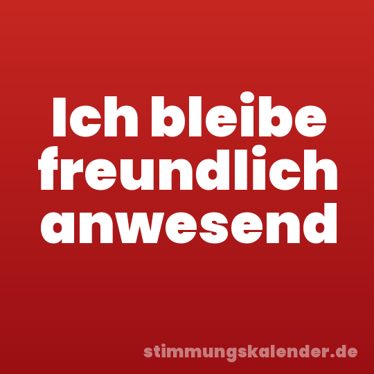 Ich bleibe freundlich anwesend