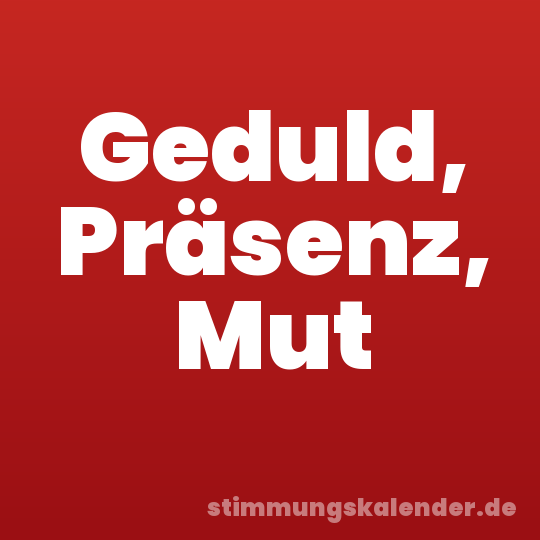 Geduld, Präsenz, Mut