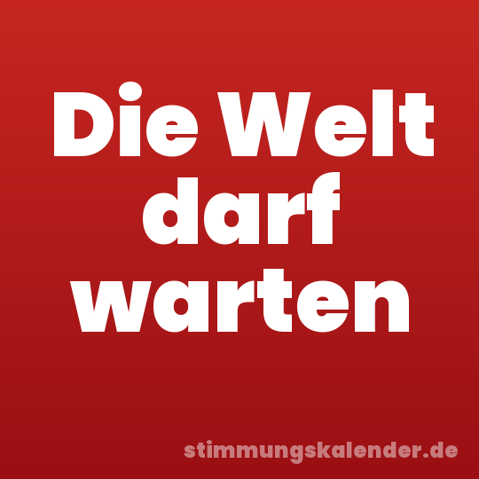 Die Welt darf warten