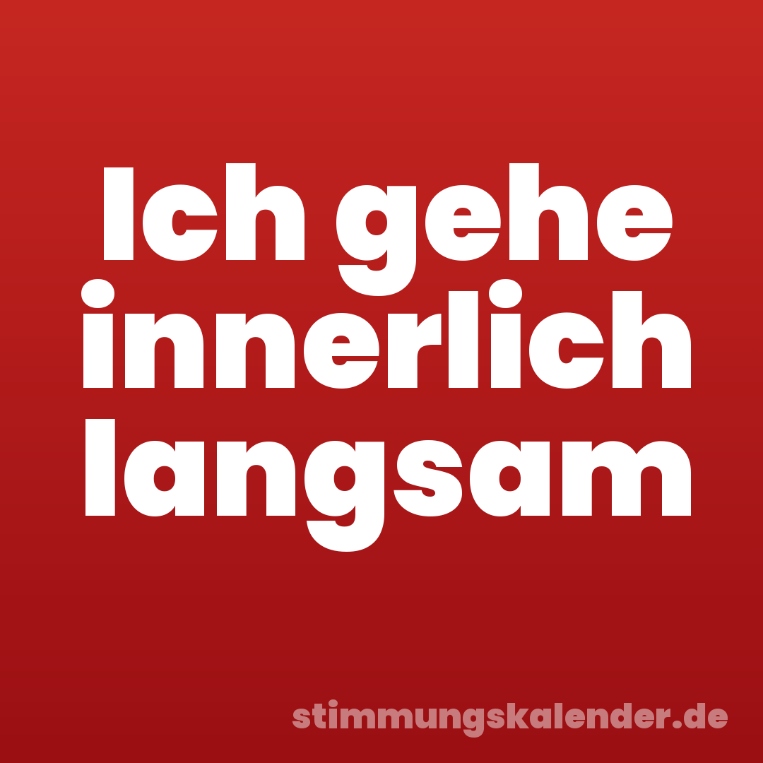 Ich gehe innerlich langsam