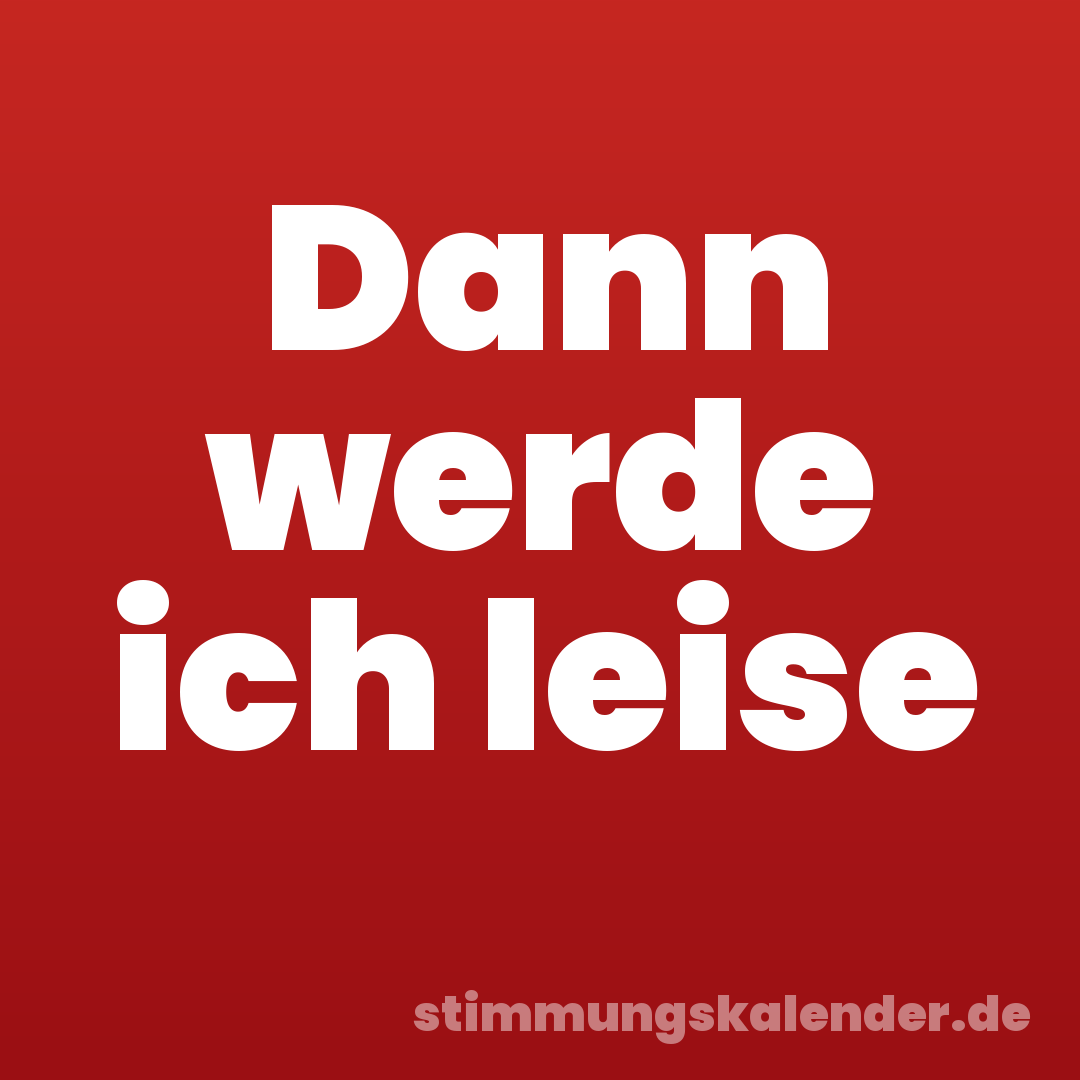 Dann werde ich leise