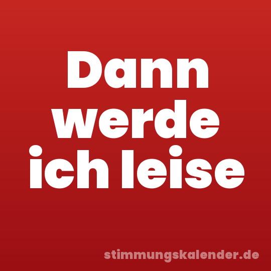 Dann werde ich leise