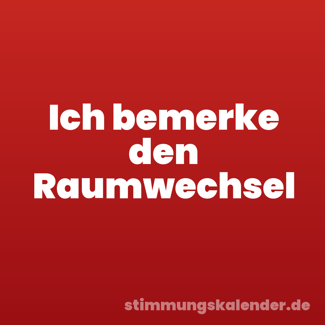 Ich bemerke den Raumwechsel