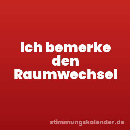Ich bemerke den Raumwechsel