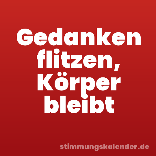 Gedanken flitzen, Körper bleibt