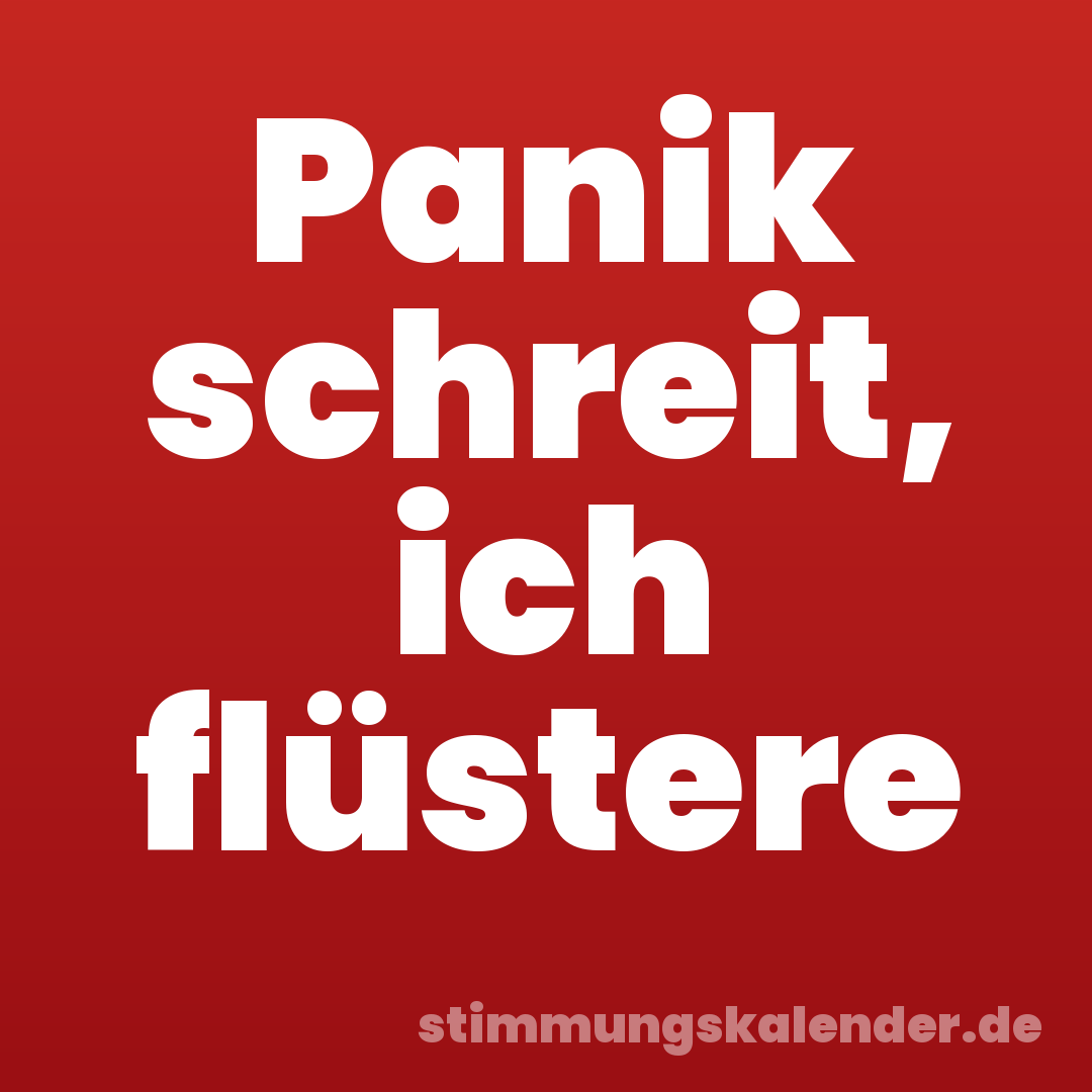 Panik schreit, ich flüstere