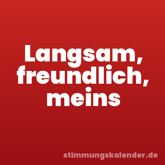 Langsam, freundlich, meins