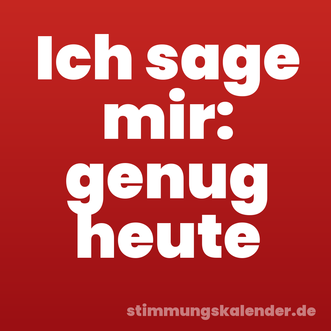 Ich sage mir: genug heute