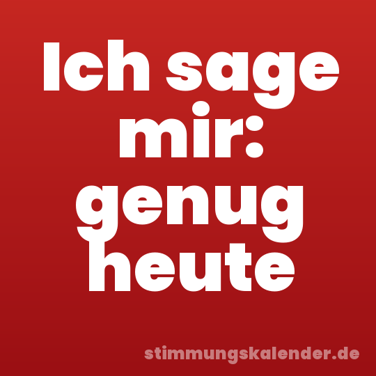 Ich sage mir: genug heute