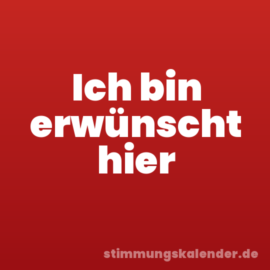 Ich bin erwünscht hier