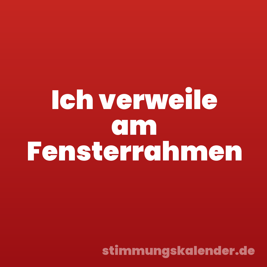 Ich verweile am Fensterrahmen