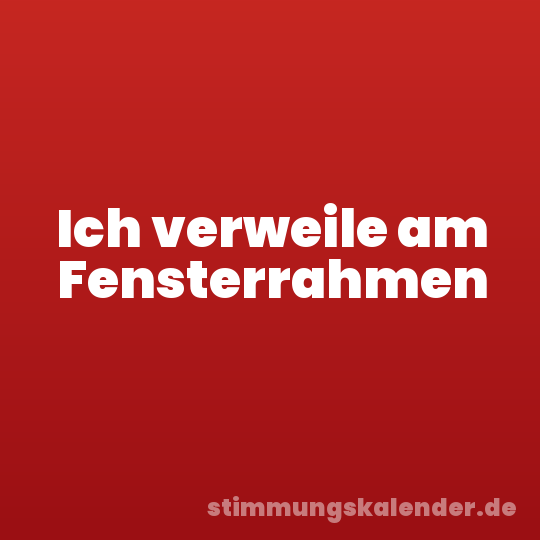 Ich verweile am Fensterrahmen