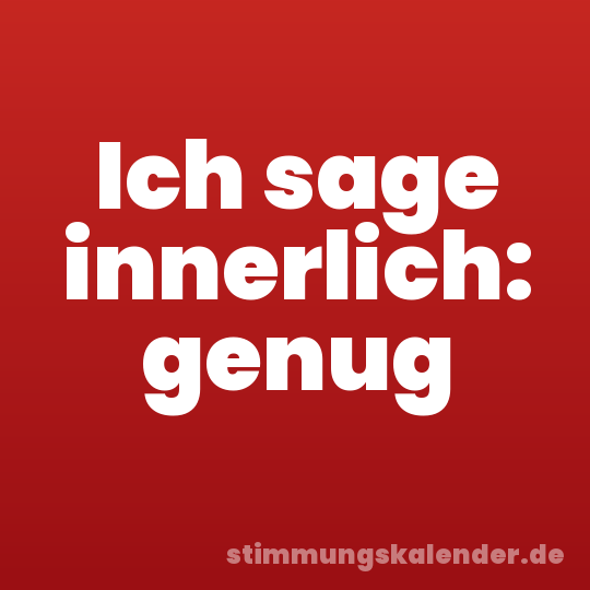 Ich sage innerlich: genug