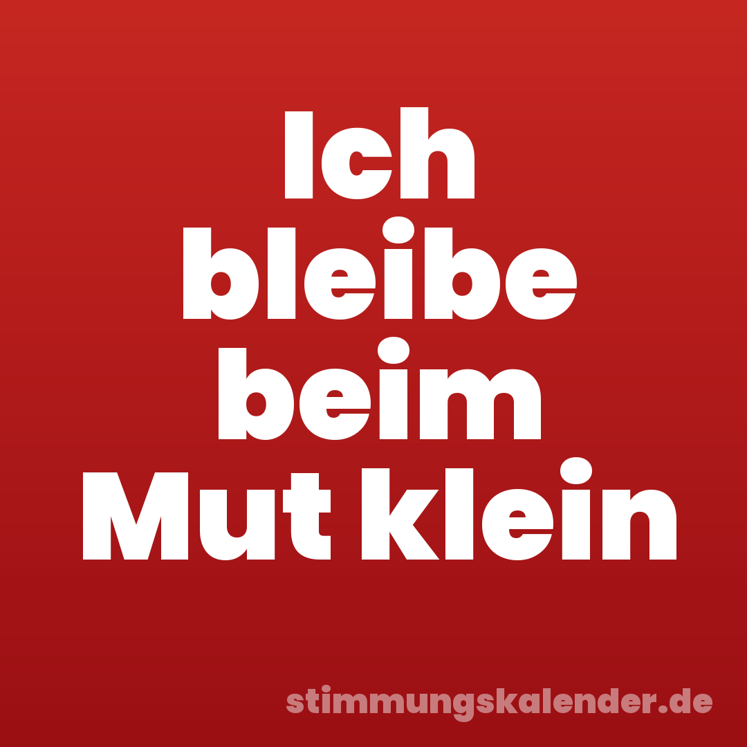 Ich bleibe beim Mut klein