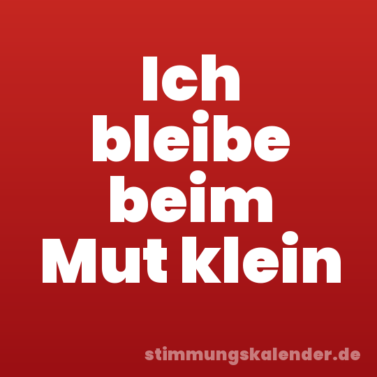 Ich bleibe beim Mut klein