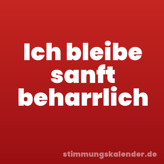 Ich bleibe sanft beharrlich