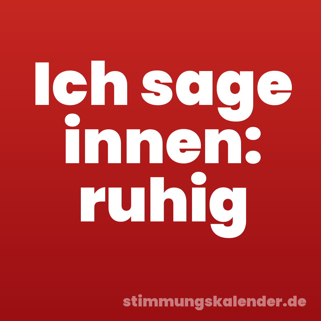 Ich sage innen: ruhig