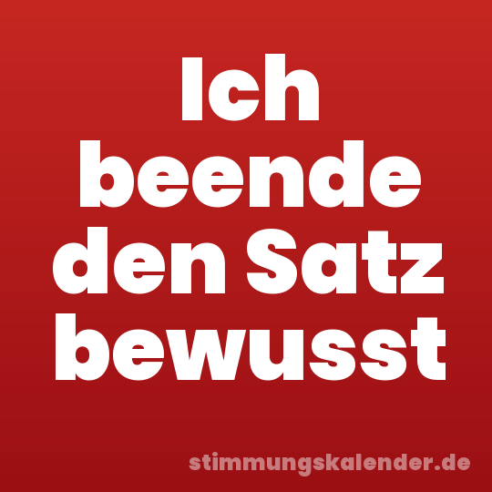 Ich beende den Satz bewusst