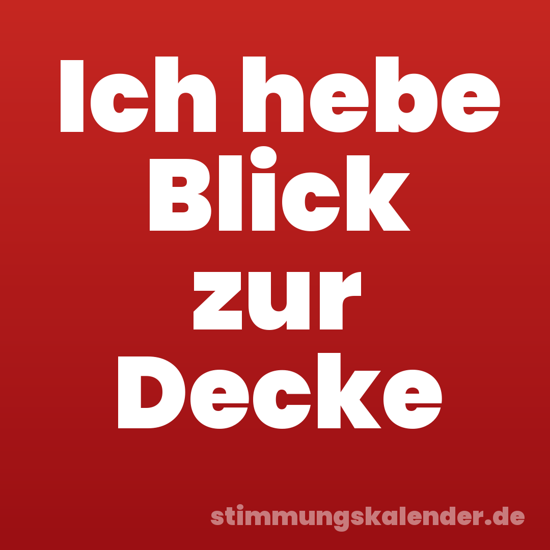 Ich hebe Blick zur Decke