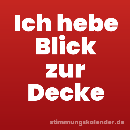 Ich hebe Blick zur Decke
