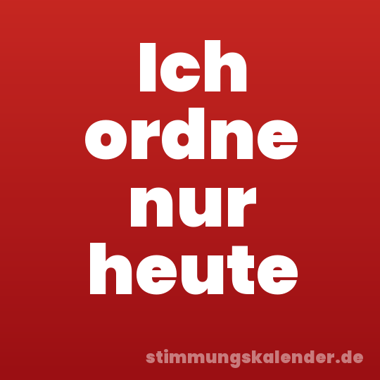 Ich ordne nur heute