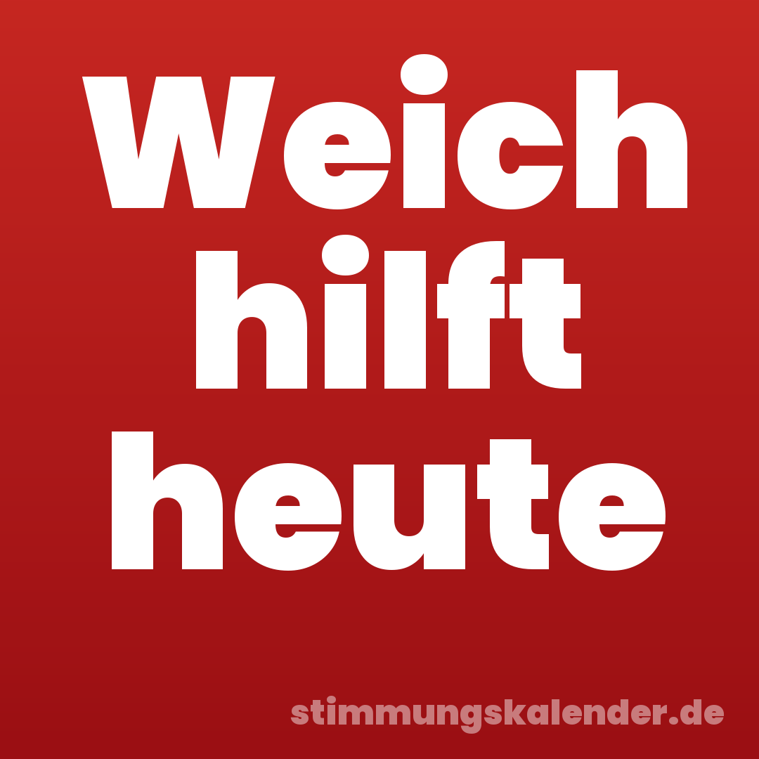 Weich hilft heute