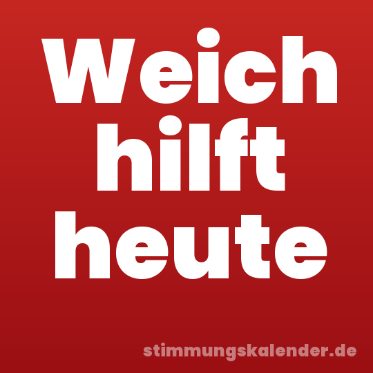 Weich hilft heute